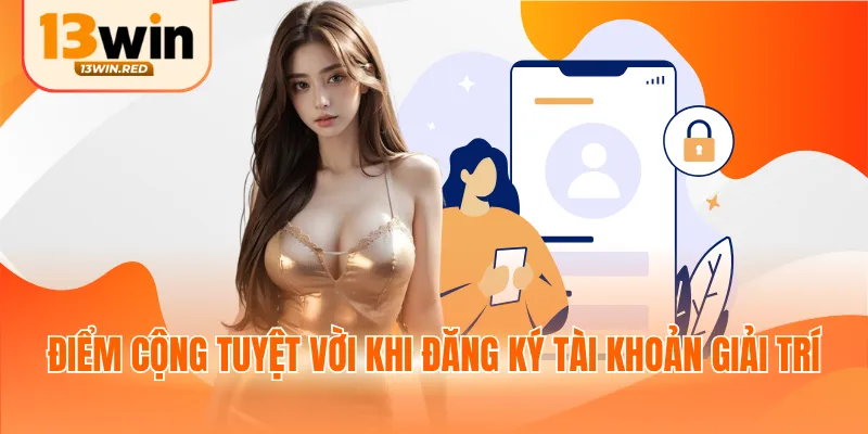 Điểm cộng tuyệt vời khi đăng ký tài khoản giải trí