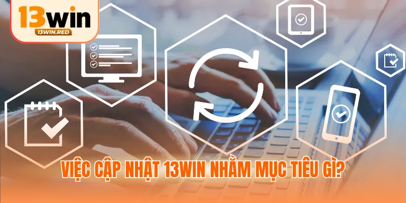 Việc cập nhật 13win nhằm mục tiêu gì?